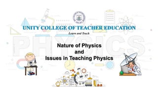 Nature of Physics
and
Issues in Teaching Physics
UNITY COLLEGE OF TEACHER EDUCATION
Learn and Teach
UNITY COLLEGE OF TEACHER EDUCATION
 