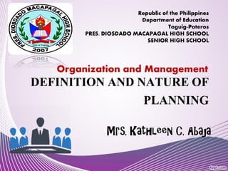 DEFINITION AND NATURE OF
PLANNING
Mrs. Kathleen C. Abaja
Republic of the Philippines
Department of Education
Taguig-Pateros
PRES. DIOSDADO MACAPAGAL HIGH SCHOOL
SENIOR HIGH SCHOOL
Organization and Management
 