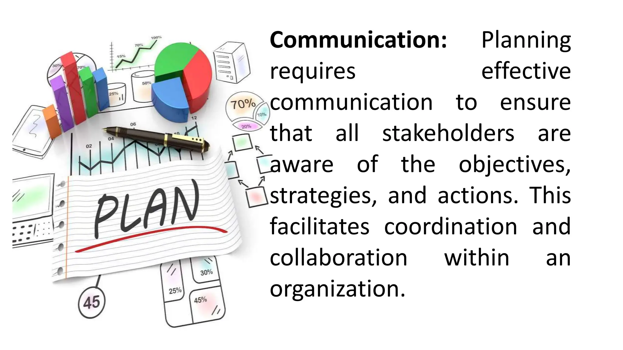 Communication: Planning
requires effective
communication to ensure
that all stakeholders are
aware of the objectives,
strategies, and actions. This
facilitates coordination and
collaboration within an
organization.
 