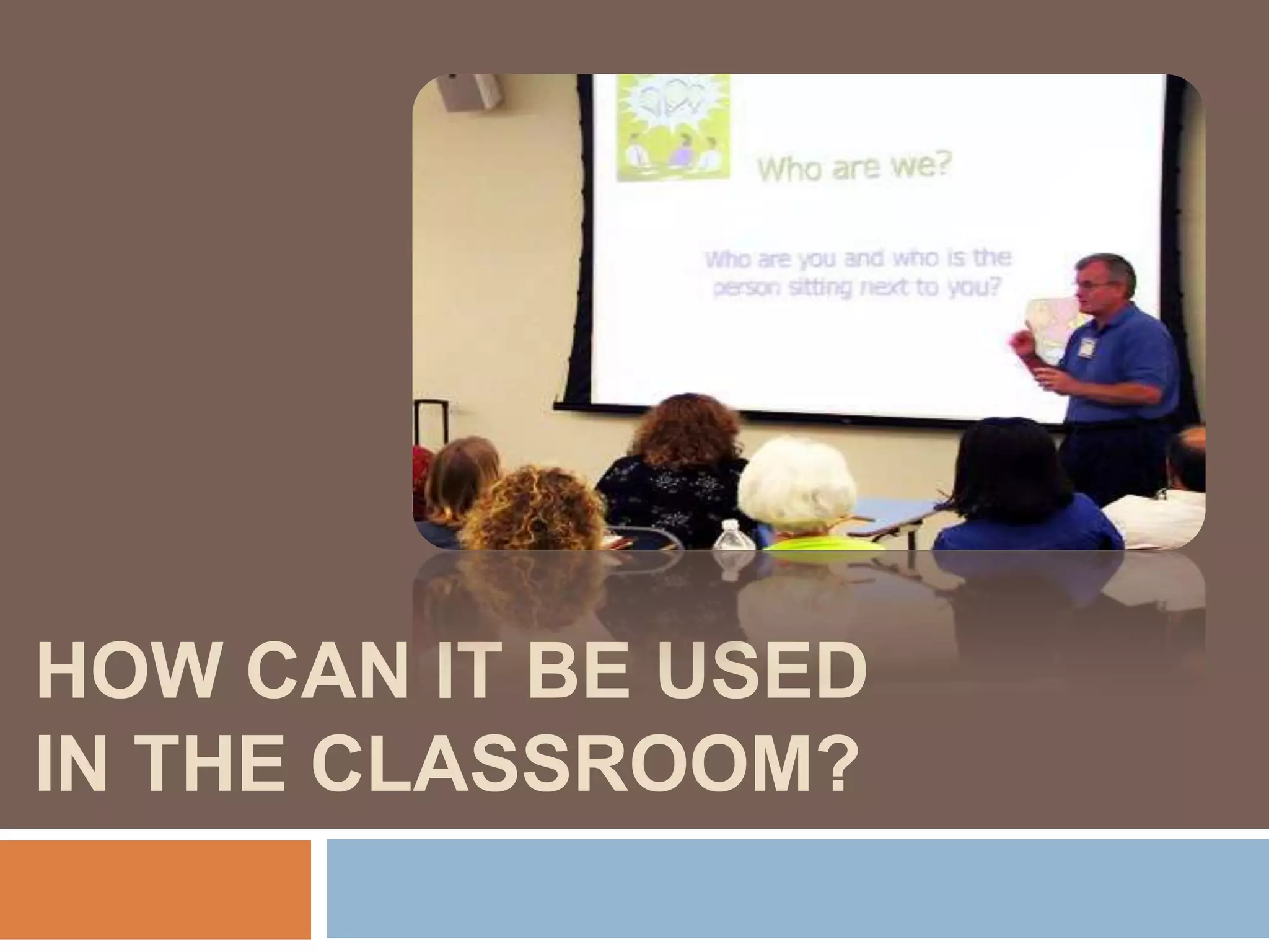 HOW CAN IT BE USED
IN THE CLASSROOM?
 