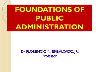 Dr. FLORENCIO N. EMBALSADO, JR.Dr. FLORENCIO N. EMBALSADO, JR.
ProfessorProfessor
FOUNDATIONS OF
PUBLIC
ADMINISTRATION
 