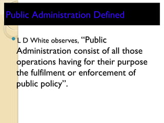 Public Administration DefinedPublic Administration Defined
L D White observes, “Public
Administration consist of all thos...