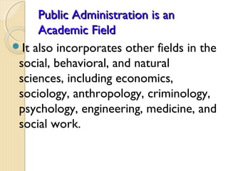 Public Administration is anPublic Administration is an
Academic FieldAcademic Field
It also incorporates other fields in ...