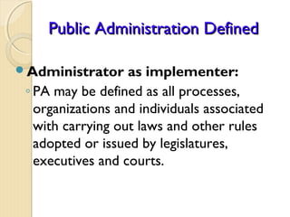 Public Administration DefinedPublic Administration Defined
Administrator as implementer:
◦ PA may be defined as all proce...