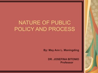 NATURE OF PUBLIC
POLICY AND PROCESS
By: May Ann L. Maningding
DR. JOSEFINA BITONIO
Professor
 