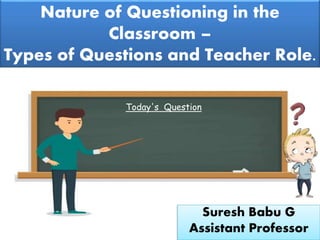 Suresh Babu G
Nature of Questioning in the
Classroom –
Types of Questions and Teacher Role.
Today's Question
Suresh Babu G
Assistant Professor
 
