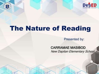 The Nature of Reading
Presented by:
CARRAMAE MASIBOD
New Dapitan Elementary School
 