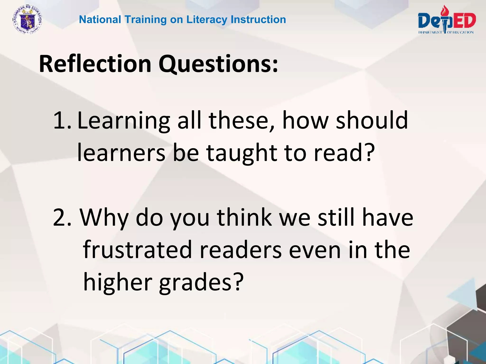 National Training on Literacy Instruction
Reflection Questions:
1.Learning all these, how should
learners be taught to read?
2. Why do you think we still have
frustrated readers even in the
higher grades?
 