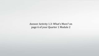Answer Activity 1.3: What’s More? on
page 6 of your Quarter 1 Module 2
 