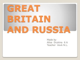 GREAT
BRITAIN
AND RUSSIA
Made by
Alisa Drykina 6 A
Teacher Vovk N.L.
 