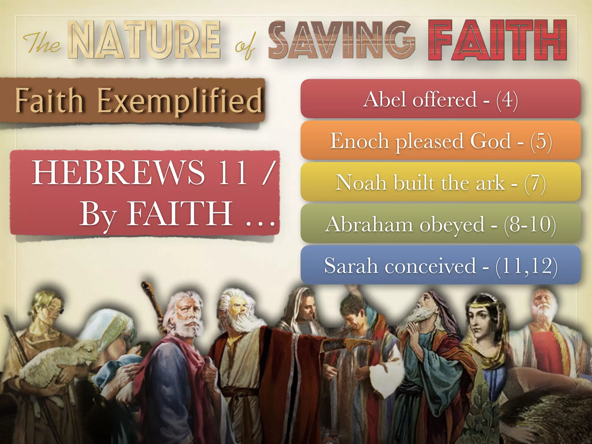 HEBREWS 11 /
By FAITH …
The of
Abel offered - (4)
Enoch pleased God - (5)
Noah built the ark - (7)
Abraham obeyed - (8-10)
Sarah conceived - (11,12)
Faith Exemplified
 