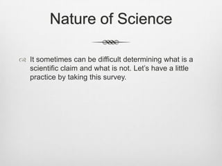 Nature of Science

 It sometimes can be difficult determining what is a
  scientific claim and what is not. Let‟s have a little
  practice by taking this survey.
 