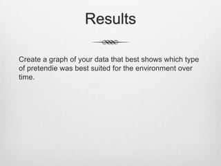 Results

Create a graph of your data that best shows which type
of pretendie was best suited for the environment over
time.
 