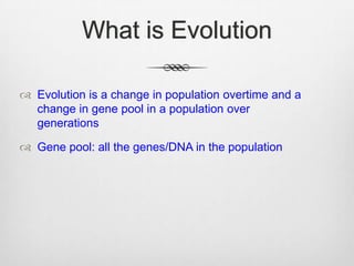What is Evolution

 Evolution is a change in population overtime and a
  change in gene pool in a population over
  generations

 Gene pool: all the genes/DNA in the population
 