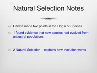 Natural Selection Notes

 Darwin made two points in the Origin of Species

 1 found evidence that new species had evolved from
  ancestral populations



 2 Natural Selection – explains how evolution works
 