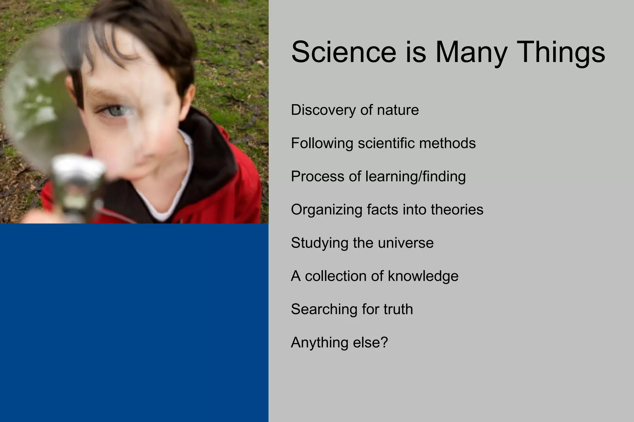 Science is Many Things Discovery of nature Following scientific methods Process of learning/finding Organizing facts into theories Studying the universe A collection of knowledge Searching for truth Anything else? 