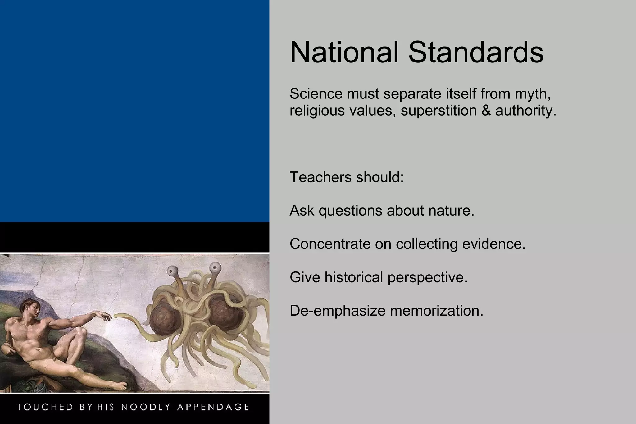 National Standards  Science must separate itself from myth, religious values, superstition & authority. Teachers should: Ask questions about nature. Concentrate on collecting evidence. Give historical perspective. De-emphasize memorization. 
