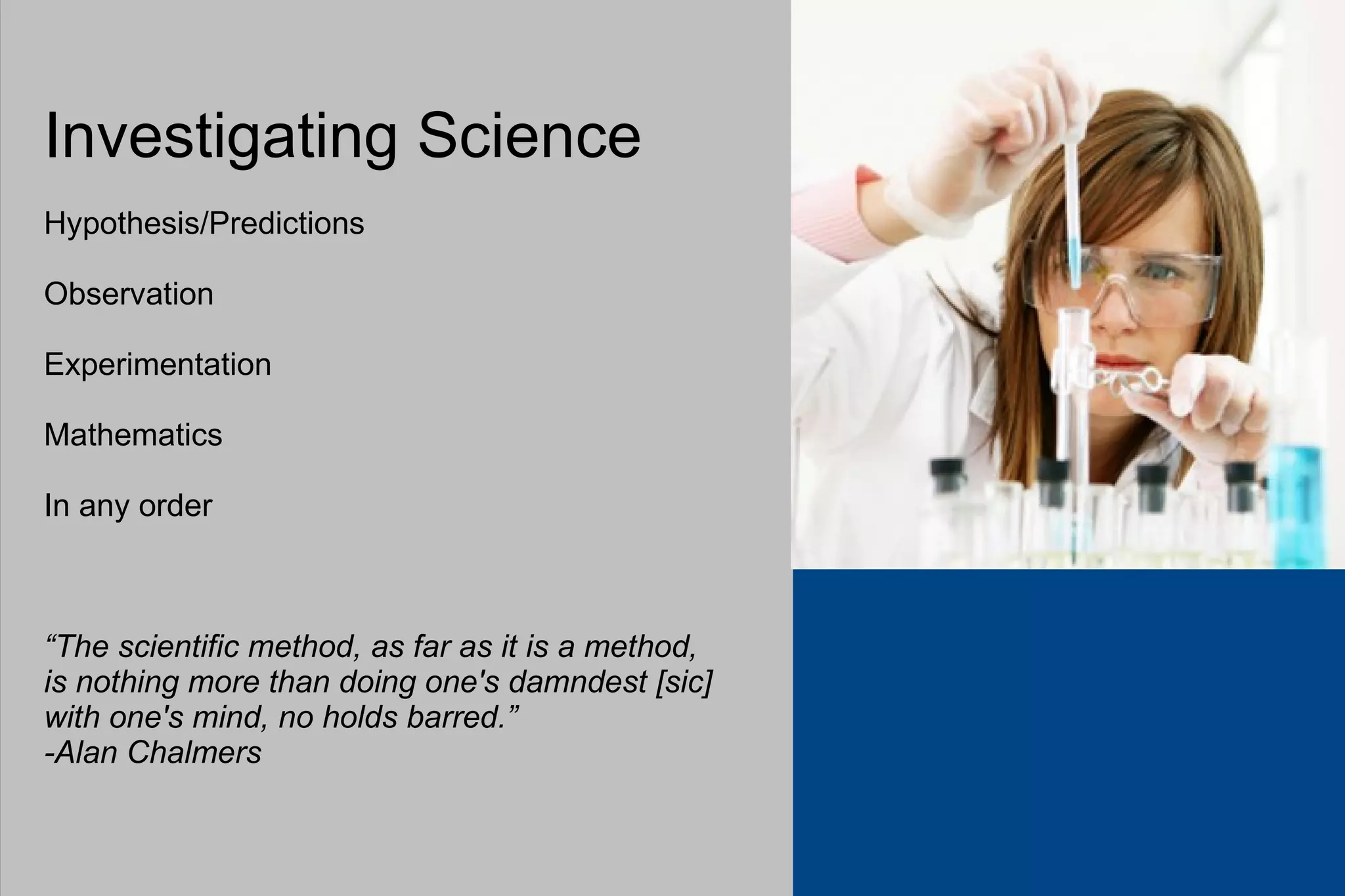 Investigating Science Hypothesis/Predictions Observation Experimentation Mathematics In any order “ The scientific method, as far as it is a method,  is nothing more than doing one's damndest [sic] with one's mind, no holds barred.”  -Alan Chalmers 