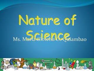 Nature of
ScienceMs. Maria Glofelsa O. Quiambao
 