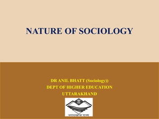 DR ANIL BHATT (Sociology))
DEPT OF HIGHER EDUCATION
UTTARAKHAND
NATURE OF SOCIOLOGY
 