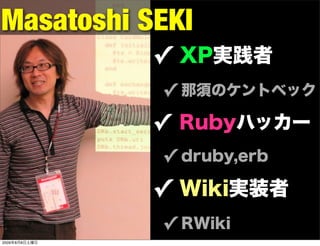 Masatoshi SEKI
               ✓ XP実践者
               ✓ 那須のケントベック
               ✓ Rubyハッカー
               ✓ druby,erb
               ✓ Wiki実装者
               ✓ RWiki
2009年8月8日土曜日
 