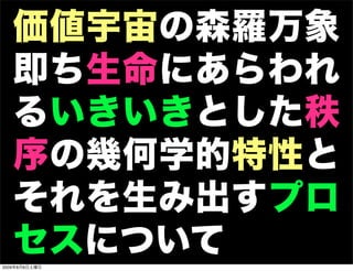 価値宇宙の森羅万象
   即ち生命にあらわれ
   るいきいきとした秩
   序の幾何学的特性と
   それを生み出すプロ
   セスについて
2009年8月8日土曜日
 