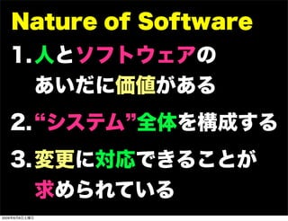 Nature of Software
   1. 人とソフトウェアの
      あいだに価値がある
   2. システム 全体を構成する
   3. 変更に対応できることが
      求められている
2009年8月8日土曜日
 