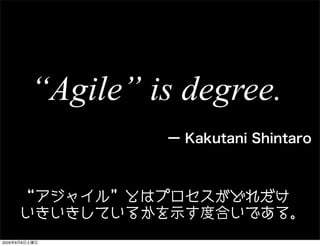 “Agile” is degree.
                  ー Kakutani Shintaro



       アジャイル とはプロセスがどれだけ
      いきいきしているかを示す度合いである。
2009年8月8日土曜日
 