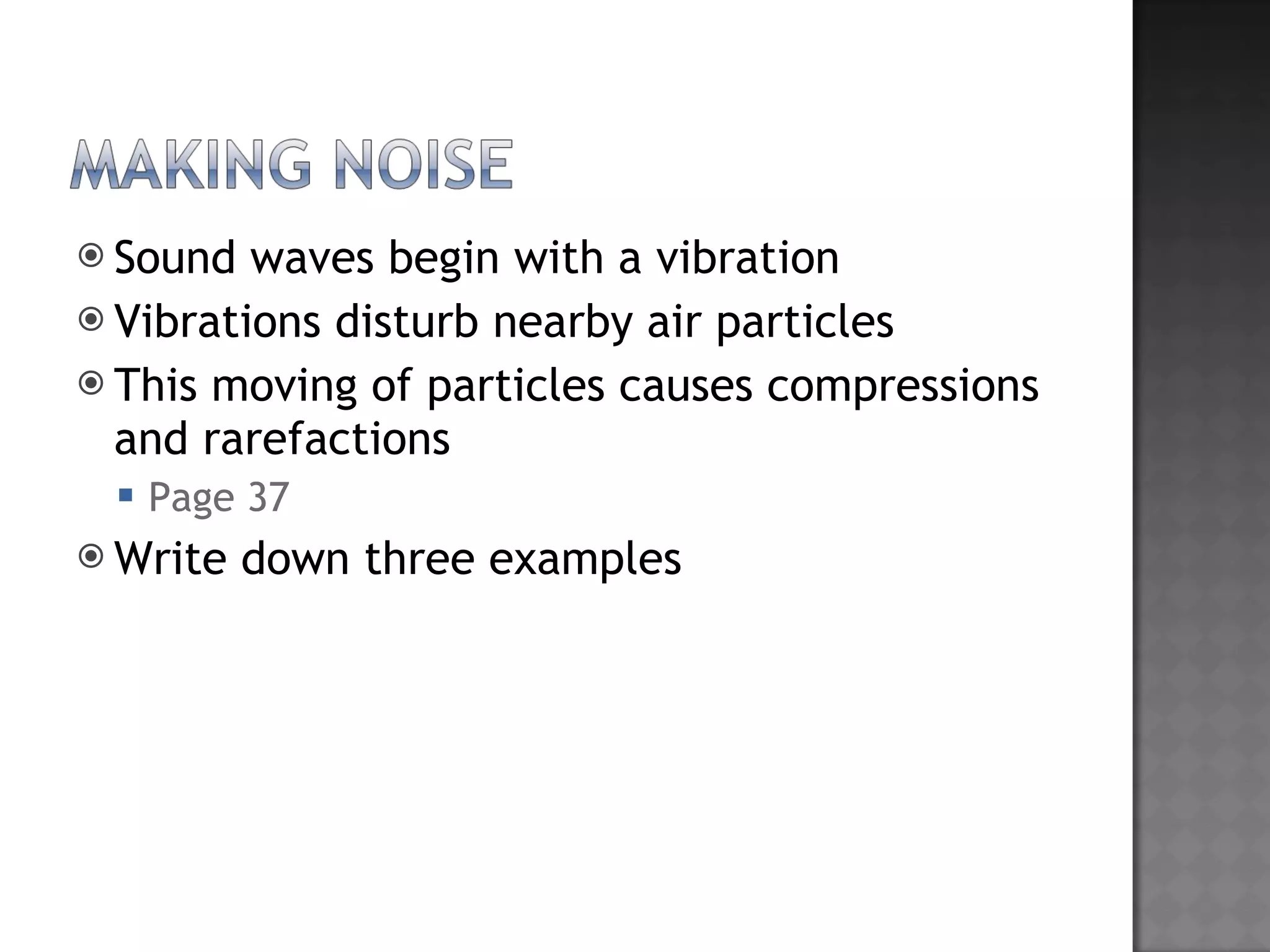 Sound waves begin with a vibration Vibrations disturb nearby air particles This moving of particles causes compressions and rarefactions Page 37 Write down three examples