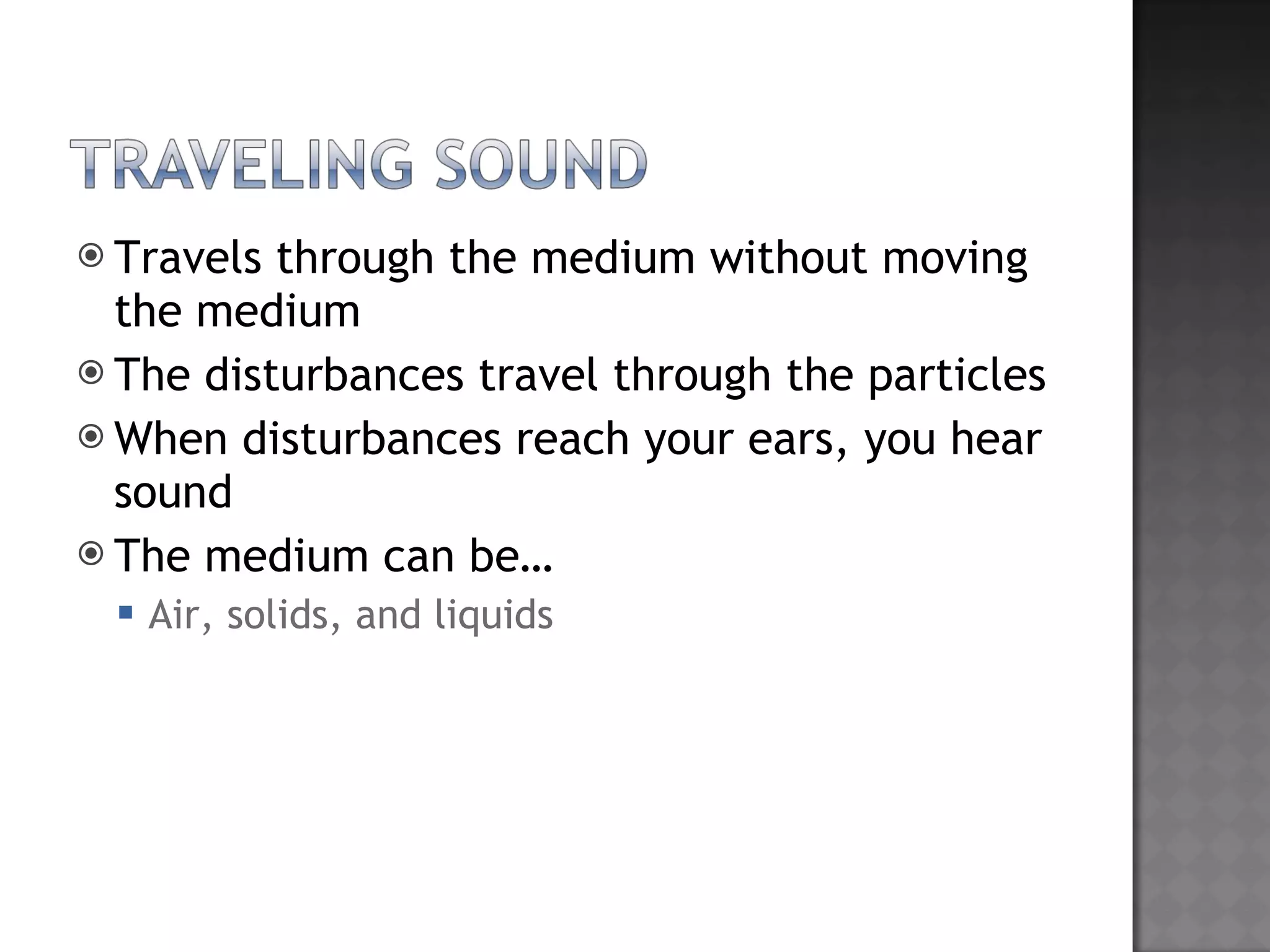 Travels through the medium without moving the medium The disturbances travel through the particles When disturbances reach your ears, you hear sound The medium can be… Air, solids, and liquids
