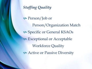 Staffing Quality
 Person/Job or
Person/Organization Match
 Specific or General KSAOs
 Exceptional or Acceptable
Workforce Quality
 Active or Passive Diversity
 
