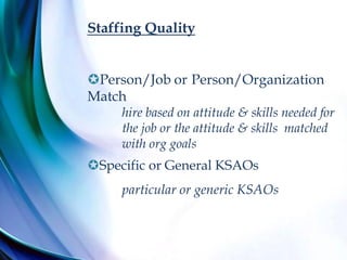 Staffing Quality
Person/Job or Person/Organization
Match
hire based on attitude & skills needed for
the job or the attitude & skills matched
with org goals
Specific or General KSAOs
particular or generic KSAOs
 