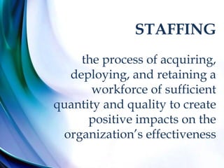STAFFING
the process of acquiring,
deploying, and retaining a
workforce of sufficient
quantity and quality to create
positive impacts on the
organization’s effectiveness
 
