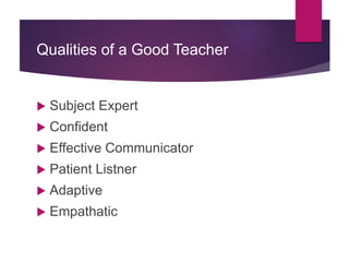 Qualities of a Good Teacher
 Subject Expert
 Confident
 Effective Communicator
 Patient Listner
 Adaptive
 Empathatic
 