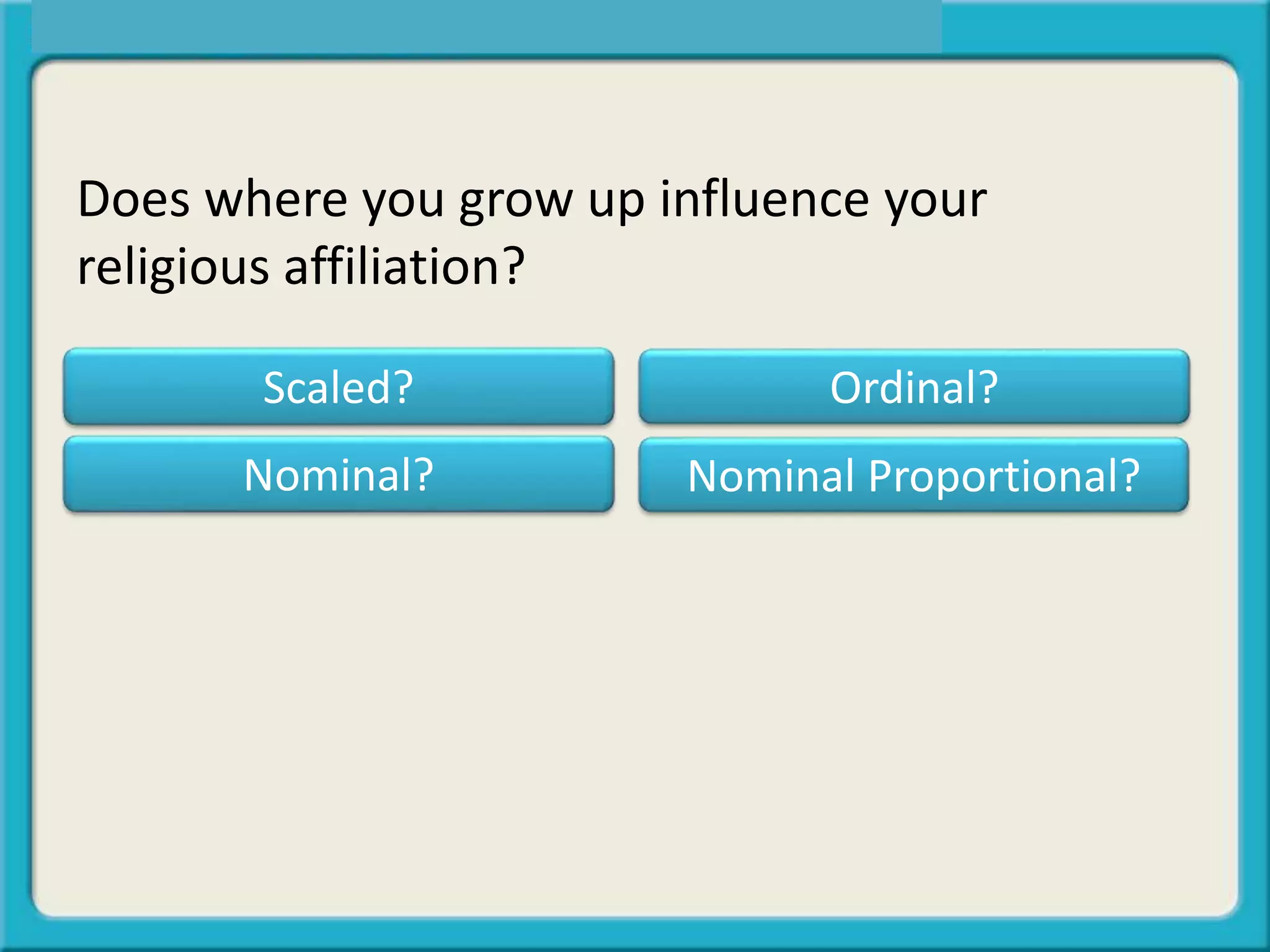 Does where you grow up influence your
religious affiliation?
Scaled? Ordinal?
Nominal Proportional?Nominal?
 