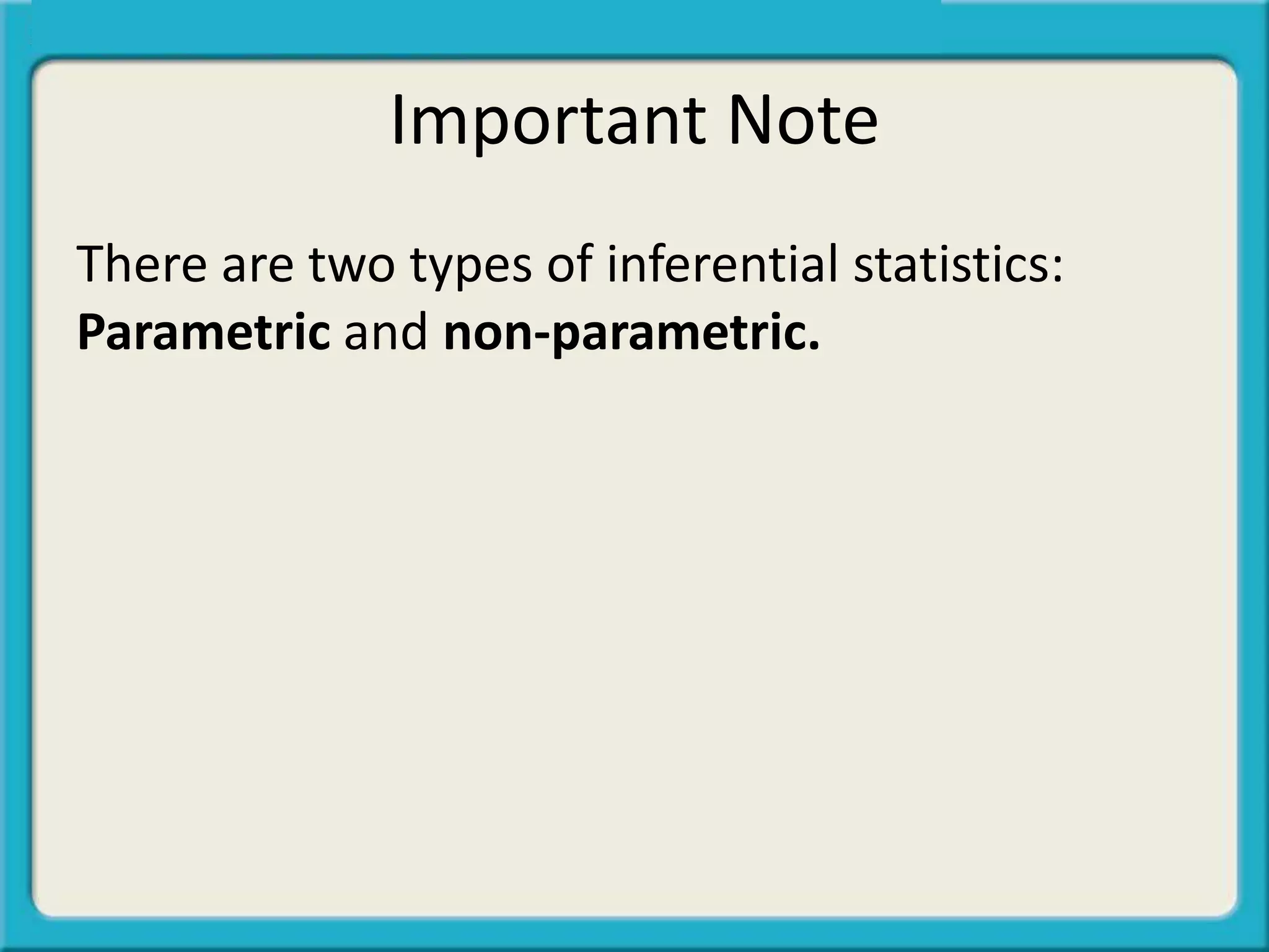 Important Note
There are two types of inferential statistics:
Parametric and non-parametric.
 