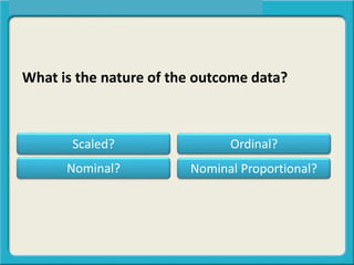 What is the nature of the outcome data?
Scaled? Ordinal?
Nominal Proportional?Nominal?
 