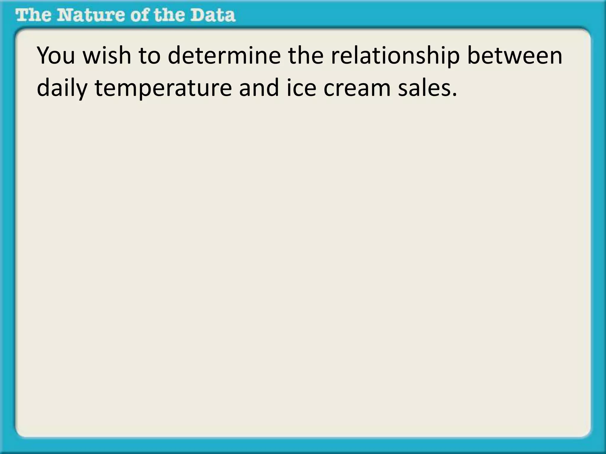 You wish to determine the relationship between 
daily temperature and ice cream sales. 
 