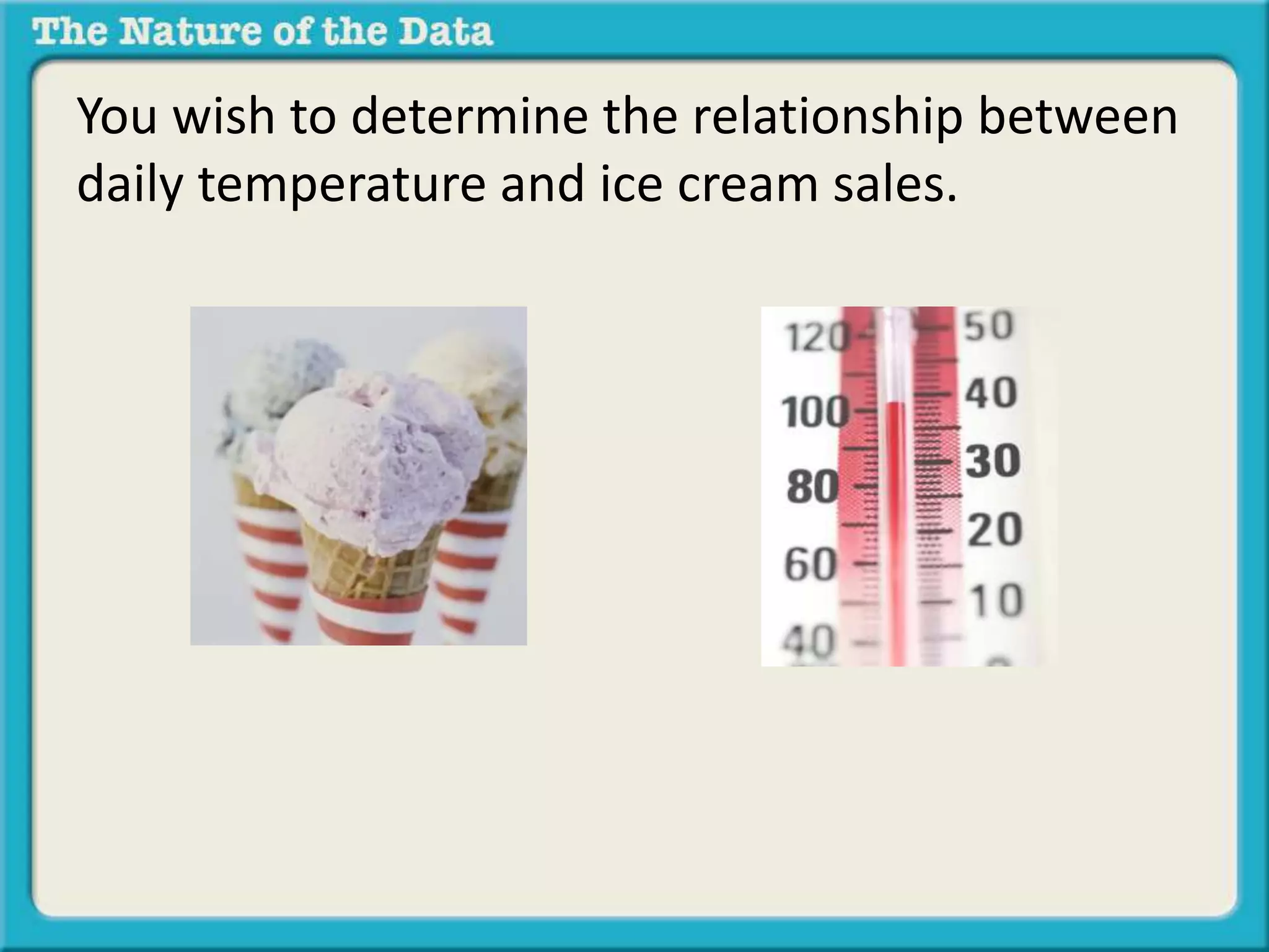 You wish to determine the relationship between 
daily temperature and ice cream sales. 
 