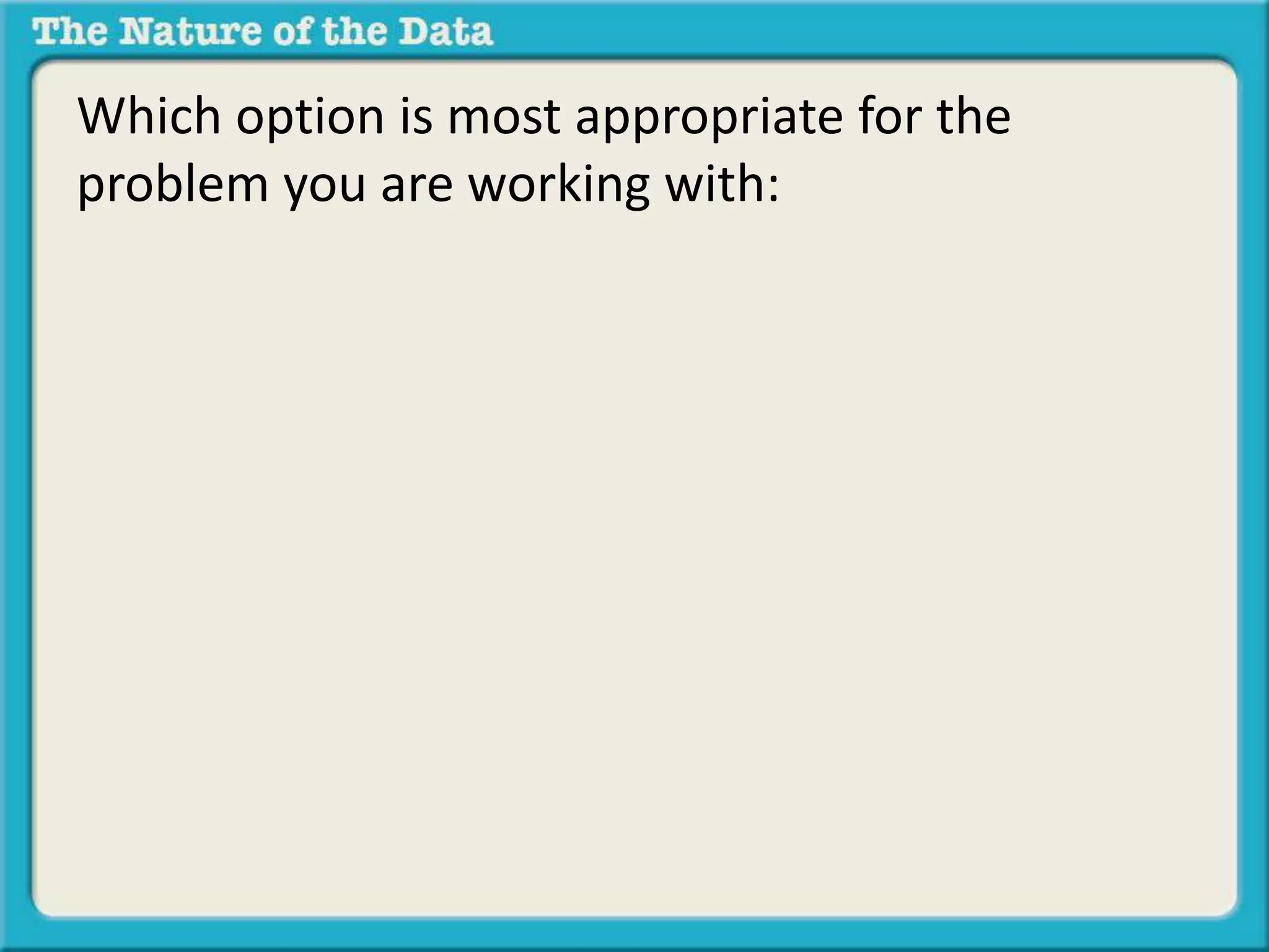 Which option is most appropriate for the 
problem you are working with: 
 