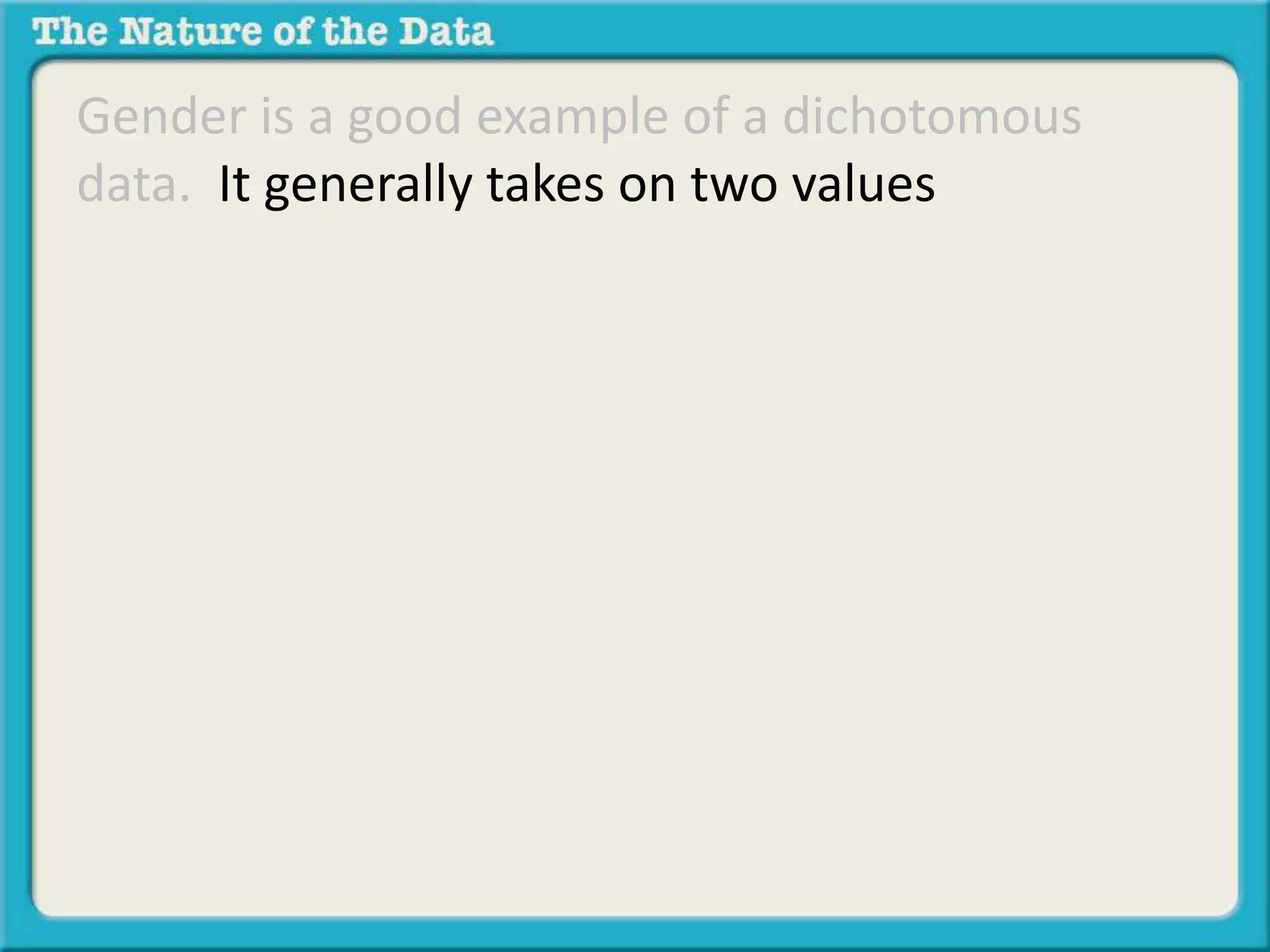 Gender is a good example of a dichotomous 
data. It generally takes on two values 
 
