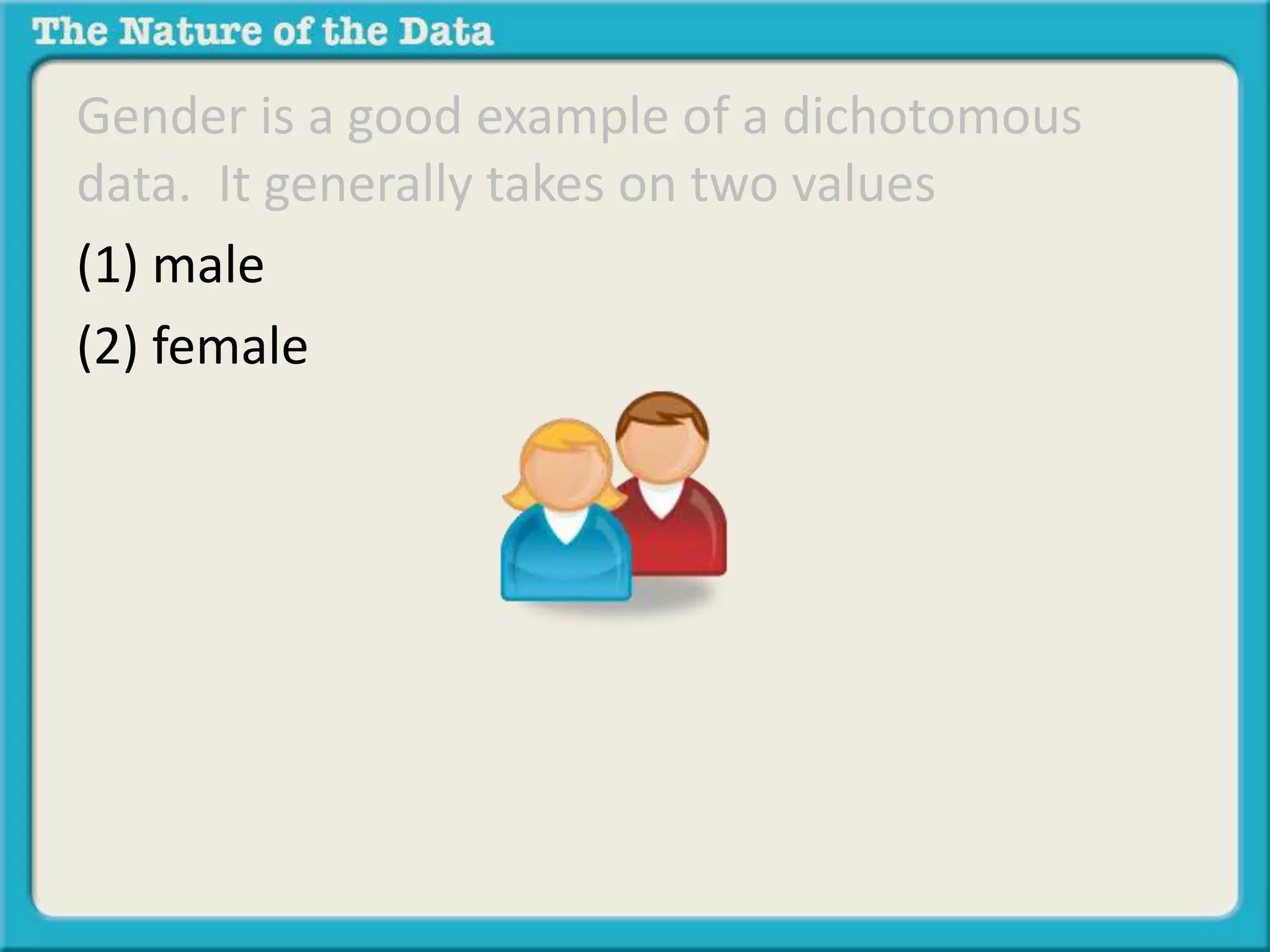 Gender is a good example of a dichotomous 
data. It generally takes on two values 
(1) male 
(2) female 
 
