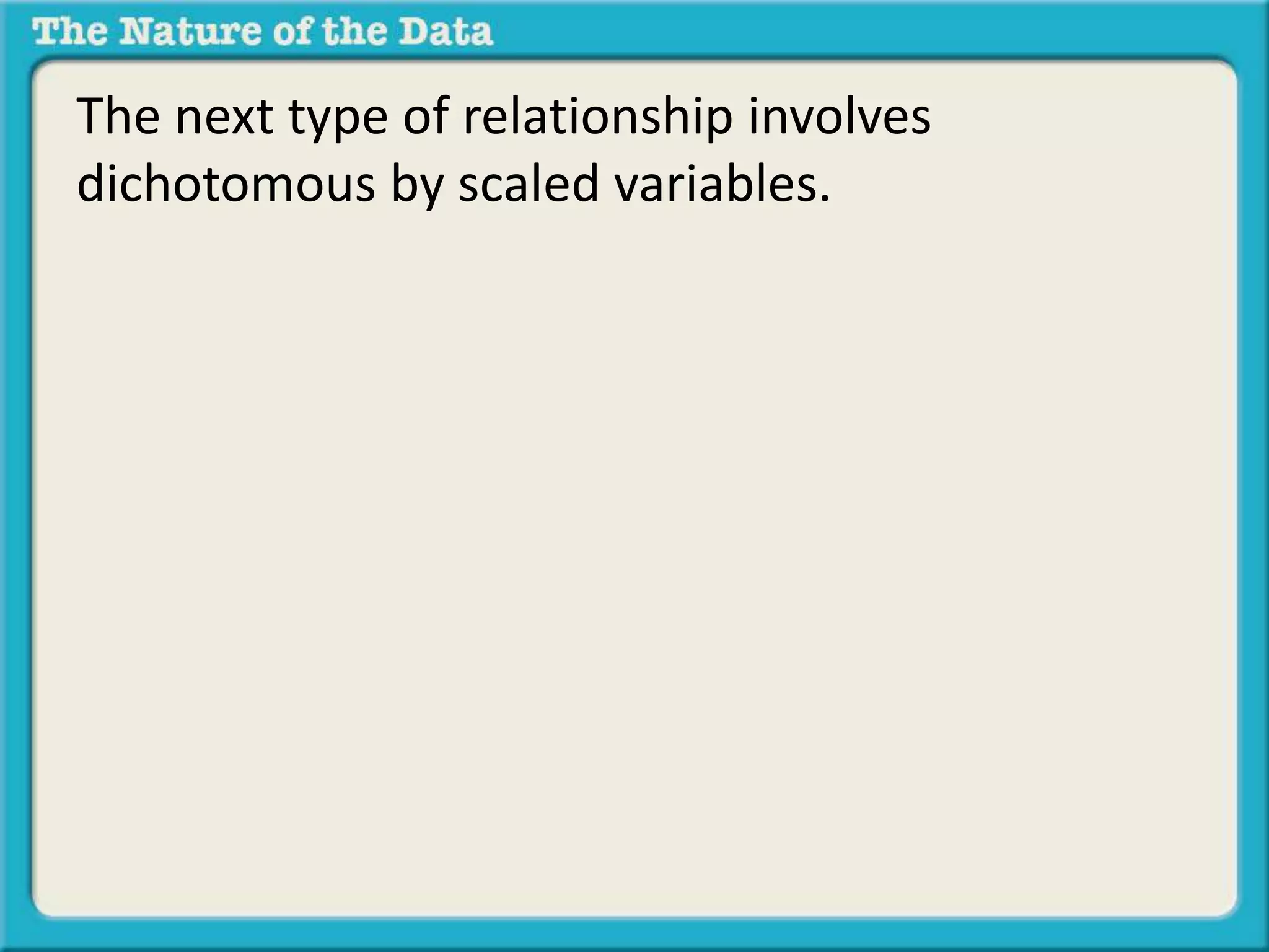 The next type of relationship involves 
dichotomous by scaled variables. 
 