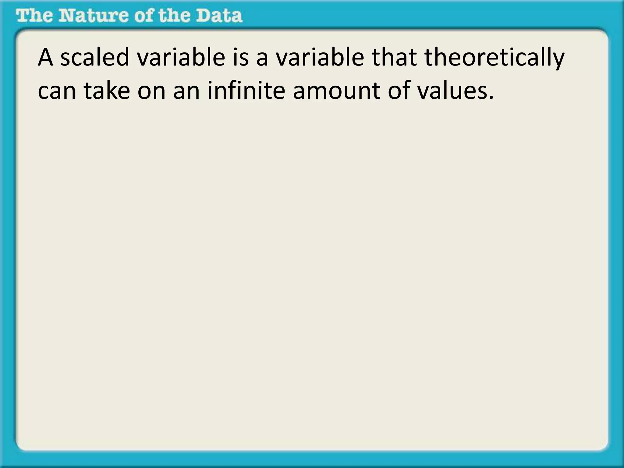 A scaled variable is a variable that theoretically 
can take on an infinite amount of values. 
 