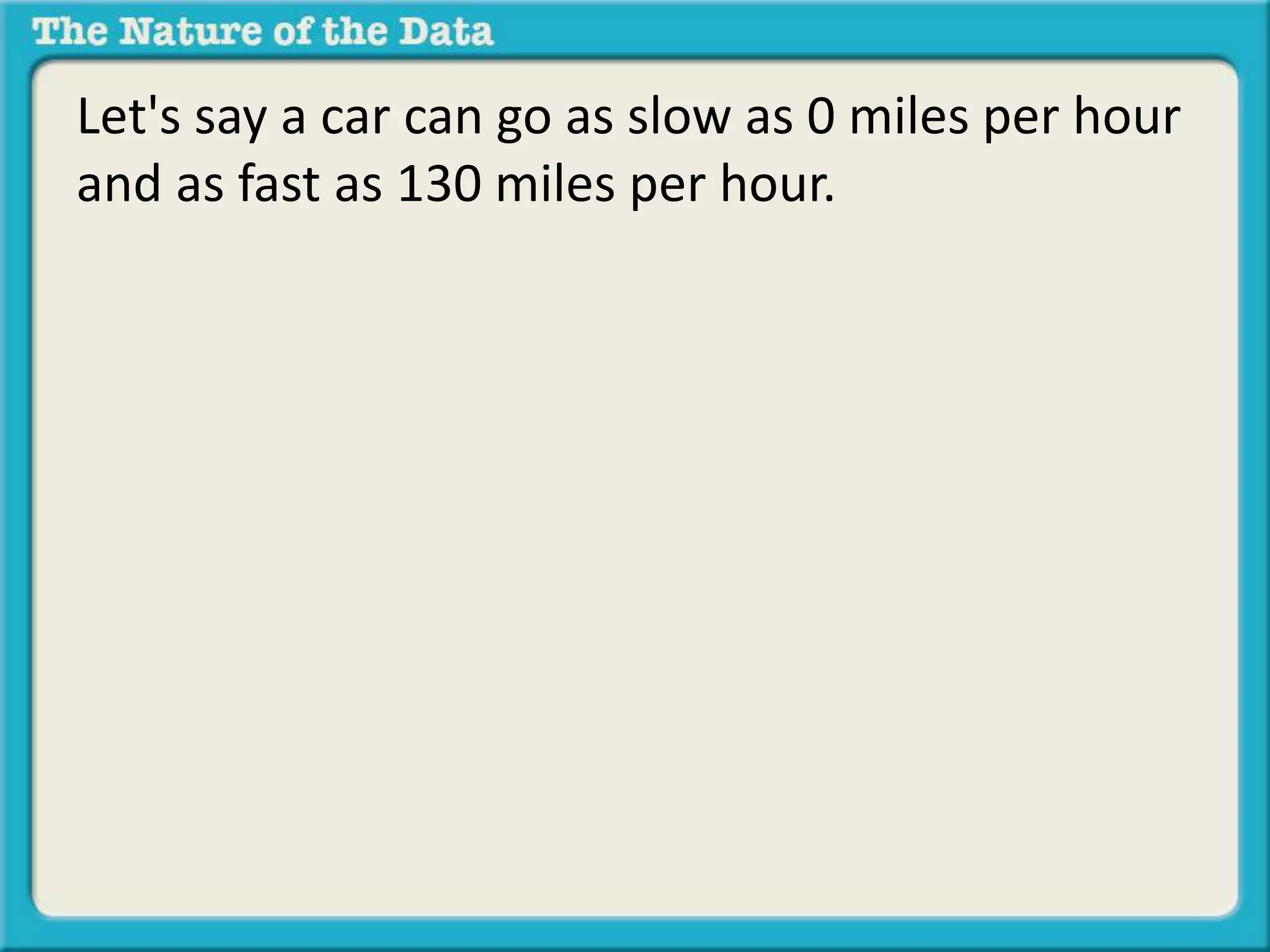 Let's say a car can go as slow as 0 miles per hour 
and as fast as 130 miles per hour. 
 