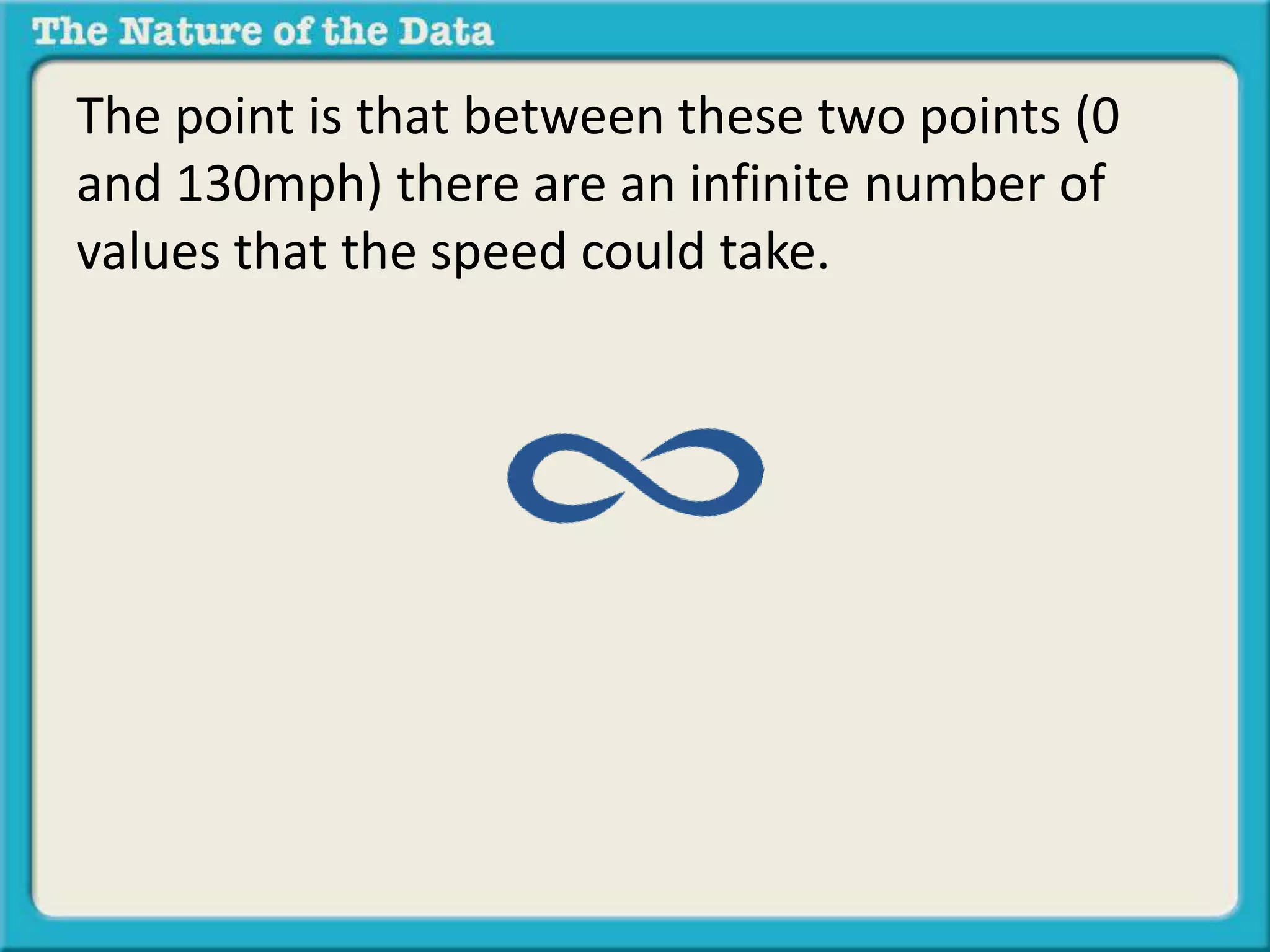The point is that between these two points (0 
and 130mph) there are an infinite number of 
values that the speed could take. 
 