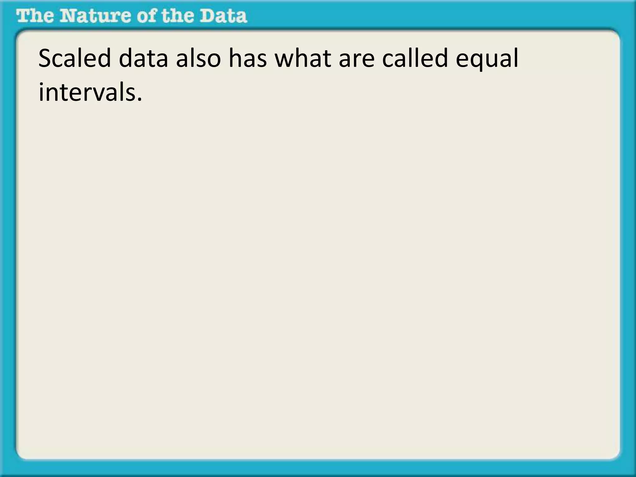 Scaled data also has what are called equal 
intervals. 
 