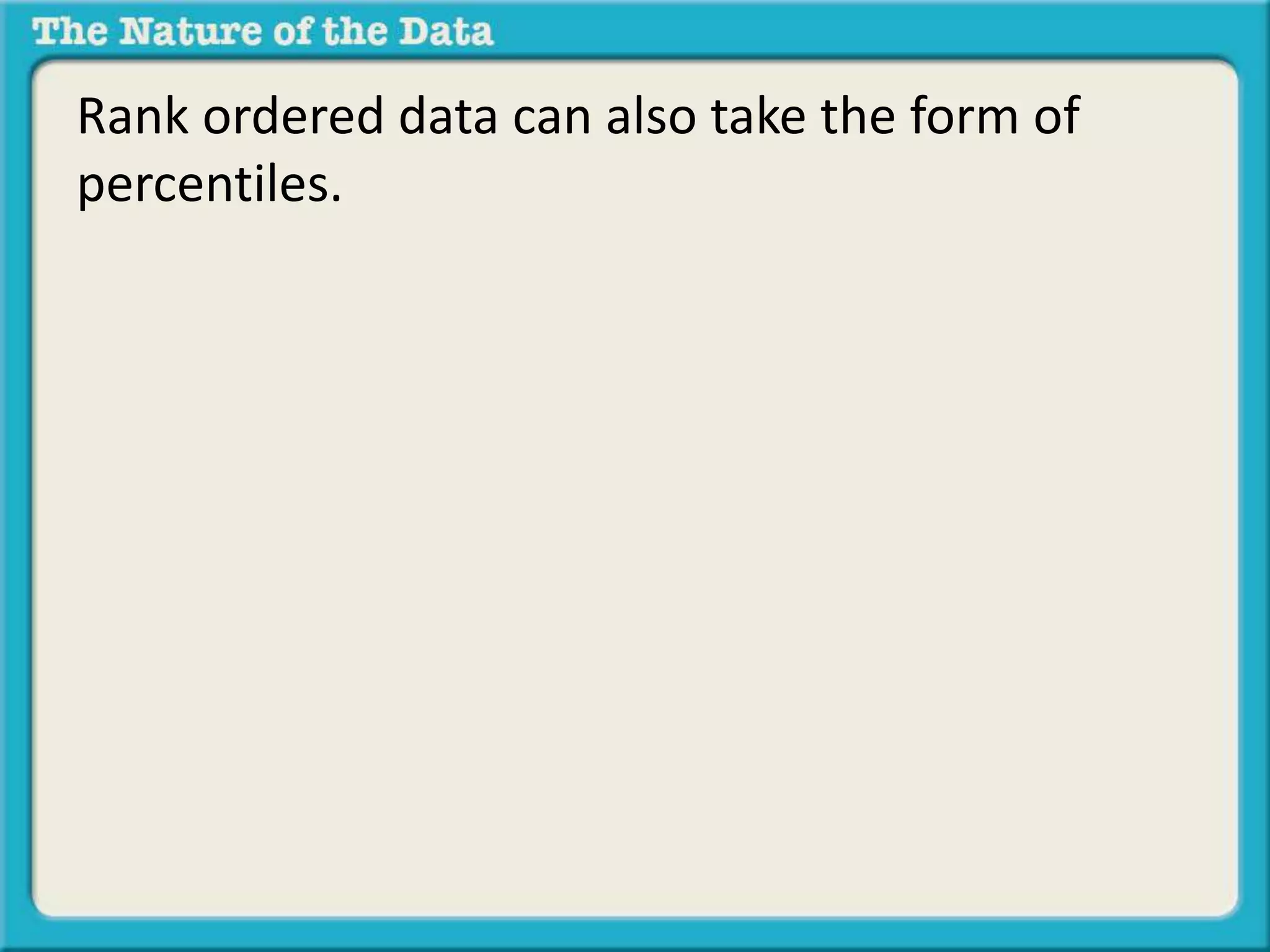 Rank ordered data can also take the form of 
percentiles. 
 