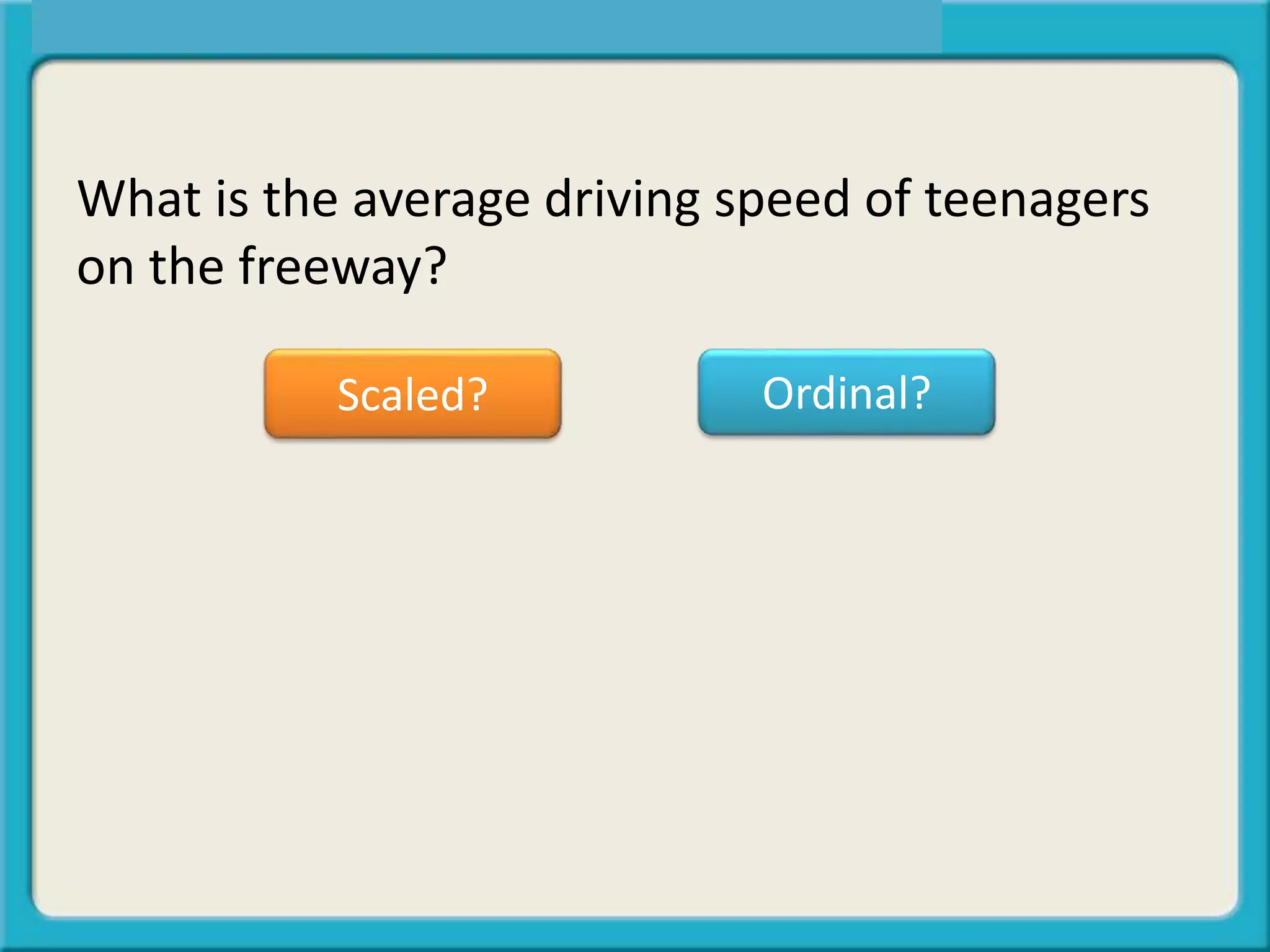 What is the average driving speed of teenagers
on the freeway?
Scaled? Ordinal?
 
