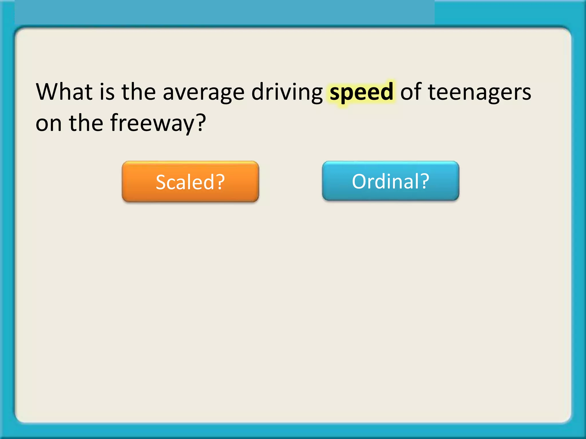 What is the average driving speed of teenagers
on the freeway?
Scaled? Ordinal?
 